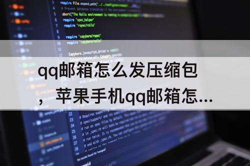 qq邮箱怎么发压缩包，苹果手机qq邮箱怎么发压缩包给别的邮箱