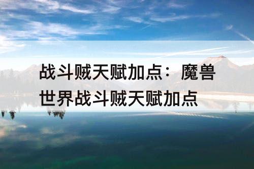 战斗贼天赋加点：魔兽世界战斗贼天赋加点