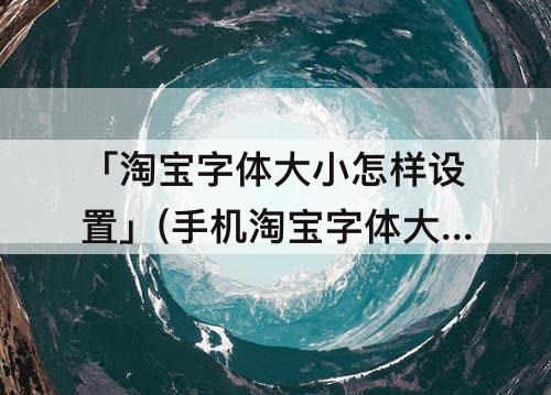 「淘宝字体大小怎样设置」(手机淘宝字体大小怎样设置)