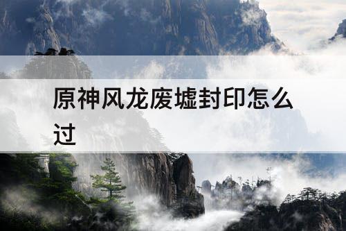 原神风龙废墟封印怎么过