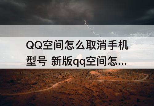 QQ空间怎么取消手机型号 新版qq空间怎么取消手机型号2020
