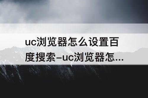 uc浏览器怎么设置百度搜索-uc浏览器怎么设置百度搜索手机