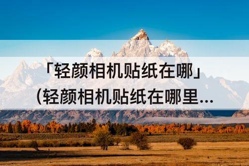 「轻颜相机贴纸在哪」(轻颜相机贴纸在哪里)