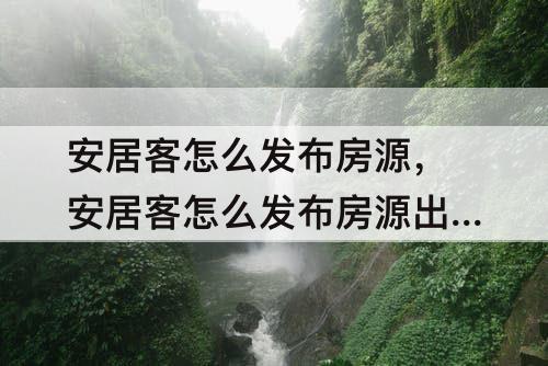 安居客怎么发布房源，安居客怎么发布房源出租