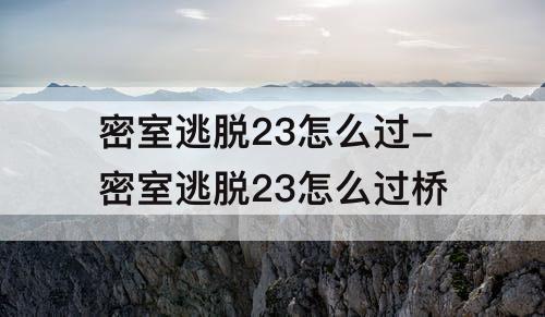密室逃脱23怎么过-密室逃脱23怎么过桥