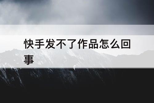 快手发不了作品怎么回事