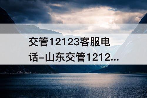 交管12123客服电话-山东交管12123客服电话人工服务电话