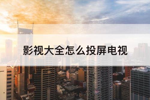 影视大全怎么投屏电视