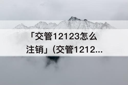 「交管12123怎么注销」(交管12123怎么注销报废机动车)
