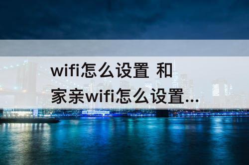 wifi怎么设置 和家亲wifi怎么设置不让别人蹭网