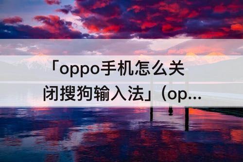 「oppo手机怎么关闭搜狗输入法」(oppo手机怎么关闭搜狗输入法定制版)