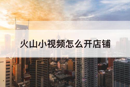火山小视频怎么开店铺