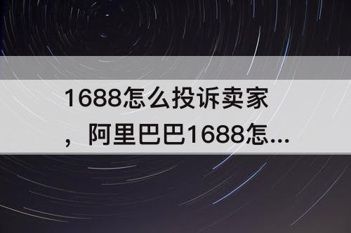 1688怎么投诉卖家，阿里巴巴1688怎么投诉卖家 淘宝投诉流程