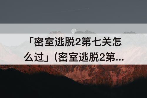 「密室逃脱2第七关怎么过」(密室逃脱2第七关怎么过图解法)