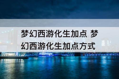 梦幻西游化生加点 梦幻西游化生加点方式