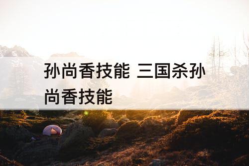 孙尚香技能 三国杀孙尚香技能