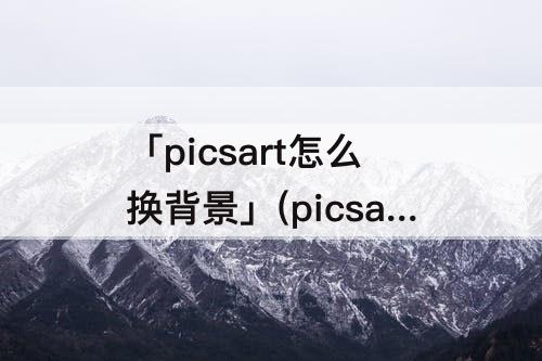 「picsart怎么换背景」(picsart怎么换背景图)