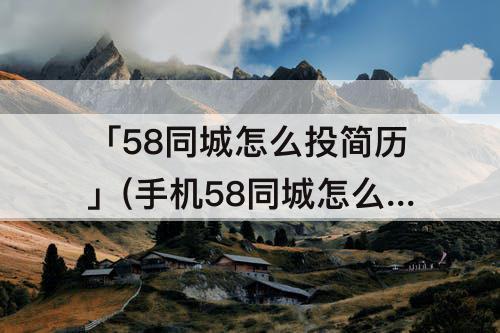 「58同城怎么投简历」(手机58同城怎么投简历找工作)