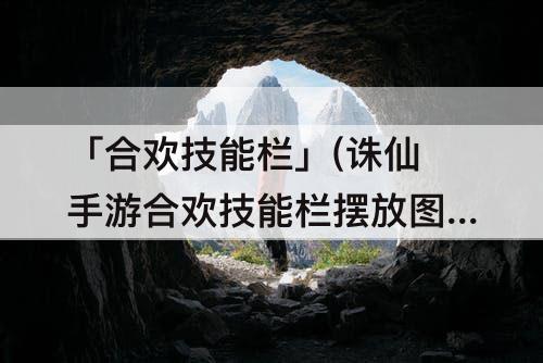 「合欢技能栏」(诛仙手游合欢技能栏摆放图)
