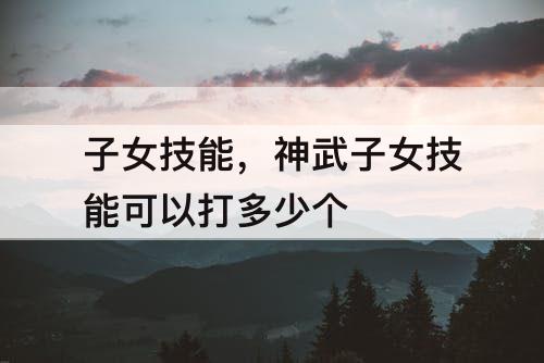 子女技能，神武子女技能可以打多少个