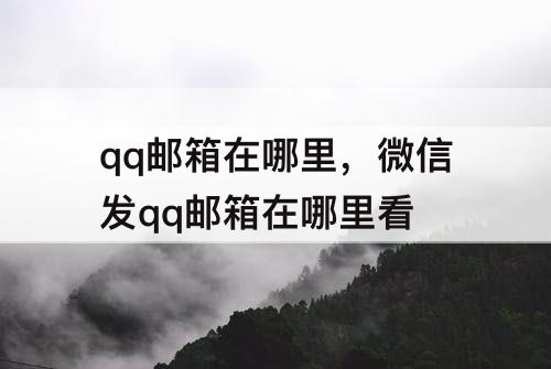 qq邮箱在哪里，微信发qq邮箱在哪里看
