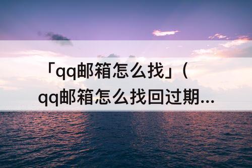 「qq邮箱怎么找」(qq邮箱怎么找回过期的图片)