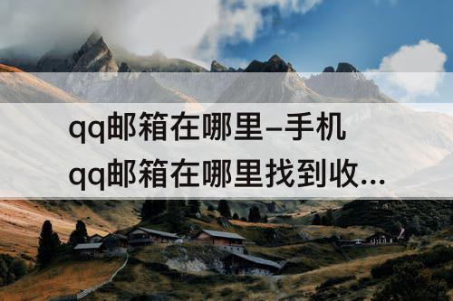 qq邮箱在哪里-手机qq邮箱在哪里找到收到的邮件