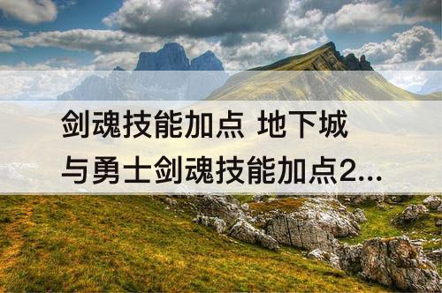剑魂技能加点 地下城与勇士剑魂技能加点2023