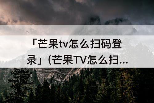 「芒果tv怎么扫码登录」(芒果TV怎么扫码登录不了)
