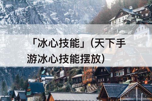 「冰心技能」(天下手游冰心技能摆放)