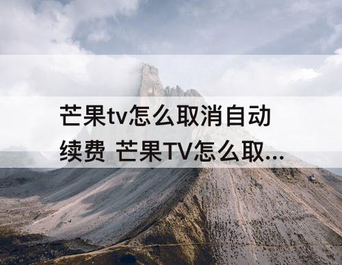 芒果tv怎么取消自动续费 芒果TV怎么取消自动续费该怎么做