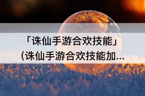 「诛仙手游合欢技能」(诛仙手游合欢技能加点与天书2021PK)