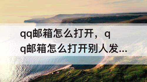 qq邮箱怎么打开，qq邮箱怎么打开别人发来的文件