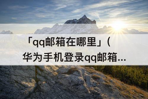 「qq邮箱在哪里」(华为手机登录qq邮箱在哪里找)