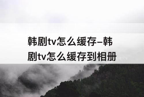 韩剧tv怎么缓存-韩剧tv怎么缓存到相册