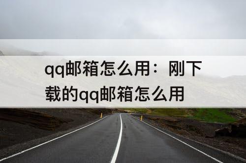 qq邮箱怎么用：刚下载的qq邮箱怎么用