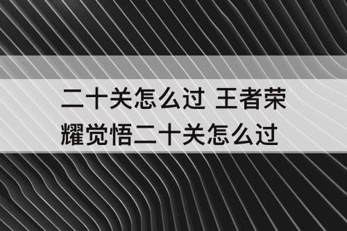 二十关怎么过 王者荣耀觉悟二十关怎么过