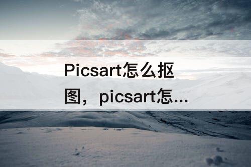 Picsart怎么抠图，picsart怎么抠图没痕迹