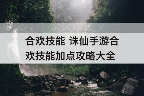 合欢技能 诛仙手游合欢技能加点攻略大全