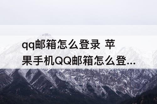 qq邮箱怎么登录 苹果手机QQ邮箱怎么登录不了谷歌邮箱了