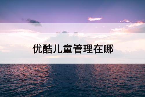 优酷儿童管理在哪
