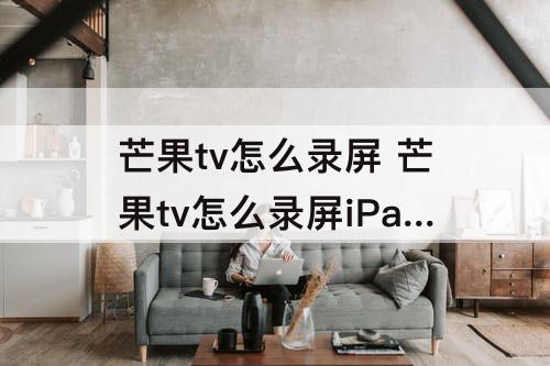 芒果tv怎么录屏 芒果tv怎么录屏iPad