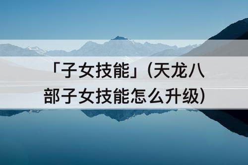 「子女技能」(天龙八部子女技能怎么升级)