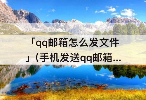 「qq邮箱怎么发文件」(手机发送qq邮箱怎么发文件)