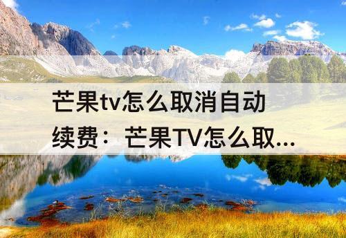芒果tv怎么取消自动续费：芒果TV怎么取消自动续费支付宝