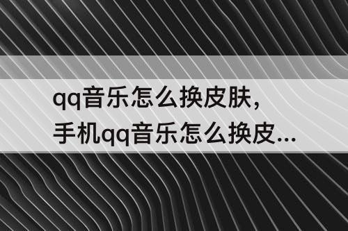 qq音乐怎么换皮肤，手机qq音乐怎么换皮肤