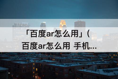「百度ar怎么用」(百度ar怎么用 手机要求)