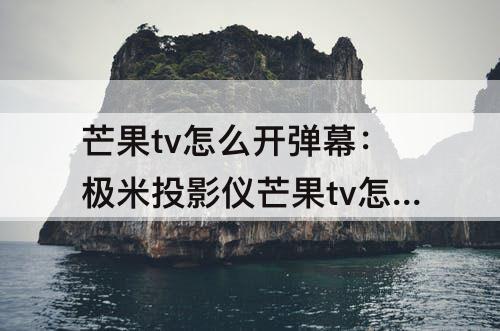 芒果tv怎么开弹幕：极米投影仪芒果tv怎么开弹幕