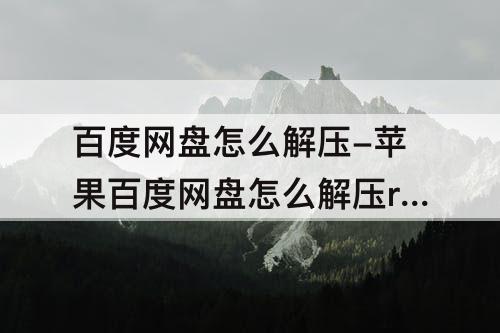 百度网盘怎么解压-苹果百度网盘怎么解压rar压缩包