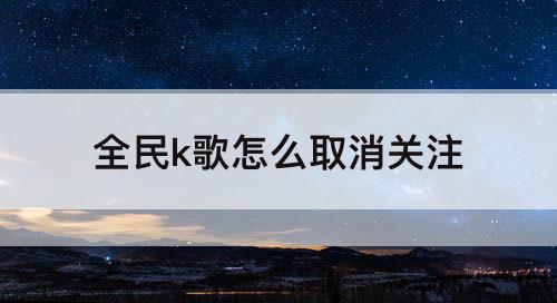 全民k歌怎么取消关注